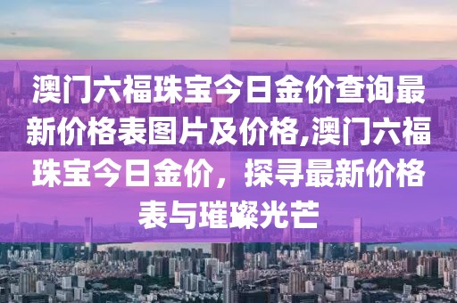 澳门六福珠宝今日金价查询最新价格表图片及价格,澳门六福珠宝今日金价，探寻最新价格表与璀璨光芒