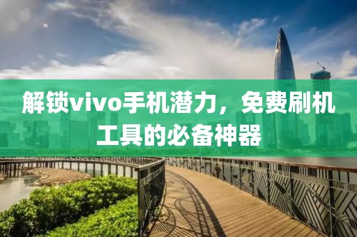 解锁vivo手机潜力，免费刷机工具的必备神器