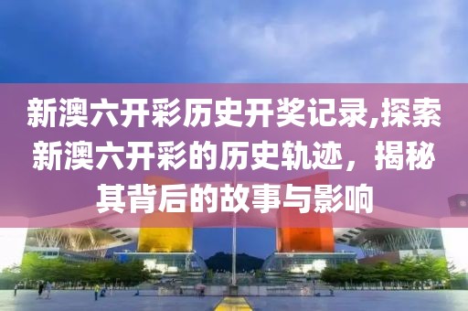 新澳六开彩历史开奖记录,探索新澳六开彩的历史轨迹，揭秘其背后的故事与影响