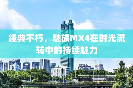 经典不朽，魅族MX4在时光流转中的持续魅力