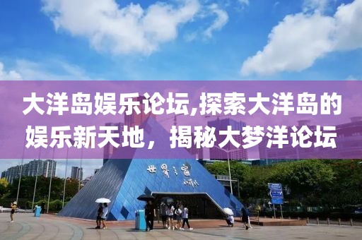 大洋岛娱乐论坛,探索大洋岛的娱乐新天地，揭秘大梦洋论坛