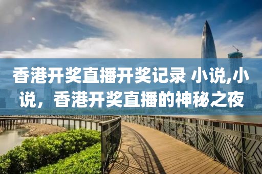 香港开奖直播开奖记录 小说,小说，香港开奖直播的神秘之夜