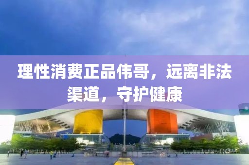 理性消费正品伟哥，远离非法渠道，守护健康