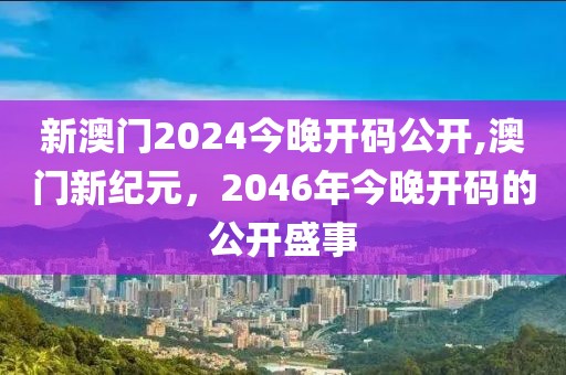 新澳门2024今晚开码公开,澳门新纪元，2046年今晚开码的公开盛事