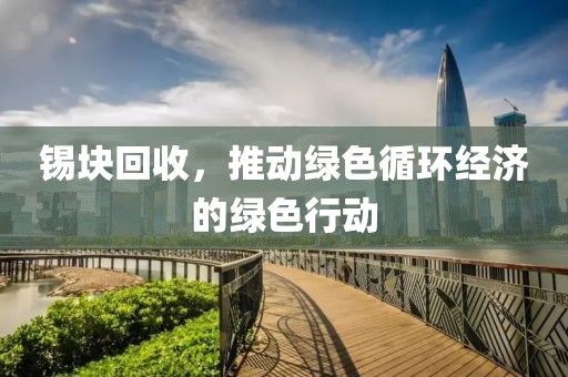 锡块回收，推动绿色循环经济的绿色行动