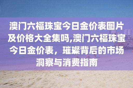澳门六福珠宝今日金价表图片及价格大全集吗,澳门六福珠宝今日金价表，璀璨背后的市场洞察与消费指南