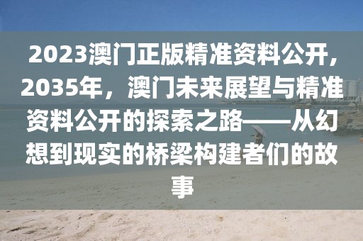 2023澳门正版精准资料公开,2035年，澳门未来展望与精准资料公开的探索之路——从幻想到现实的桥梁构建者们的故事