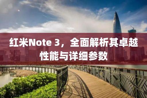 红米Note 3，全面解析其卓越性能与详细参数