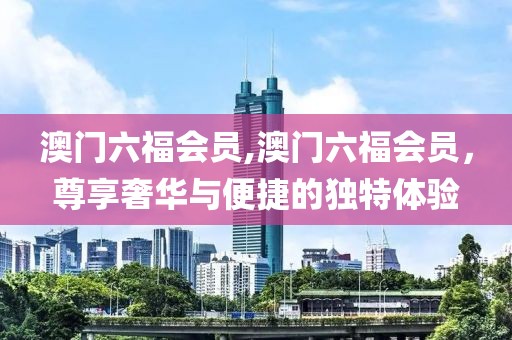 澳门六福会员,澳门六福会员，尊享奢华与便捷的独特体验