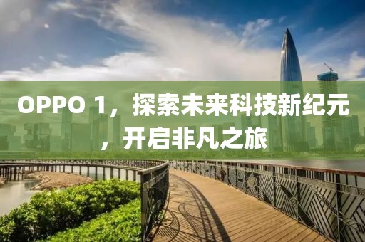 OPPO 1，探索未来科技新纪元，开启非凡之旅
