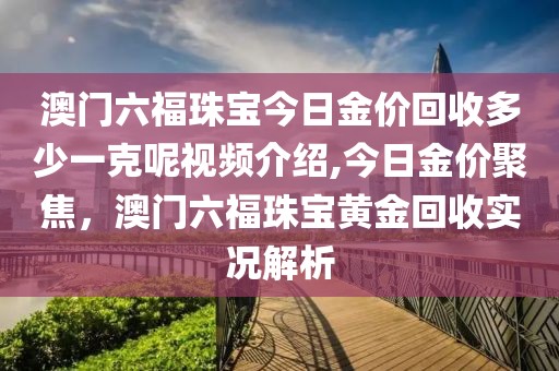 澳门六福珠宝今日金价回收多少一克呢视频介绍,今日金价聚焦，澳门六福珠宝黄金回收实况解析