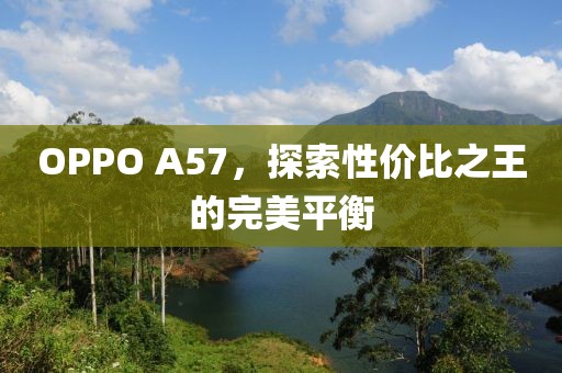 OPPO A57，探索性价比之王的完美平衡