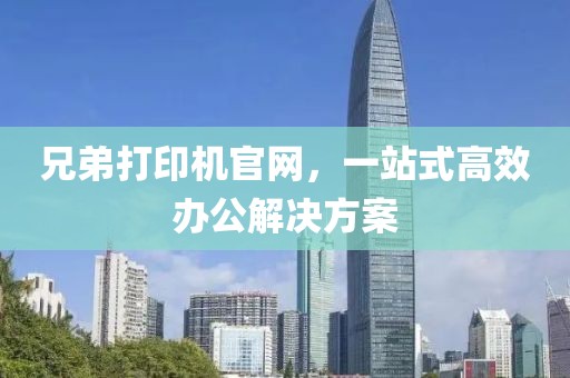 兄弟打印机官网，一站式高效办公解决方案