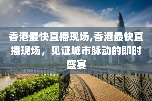 香港最快直播现场,香港最快直播现场，见证城市脉动的即时盛宴