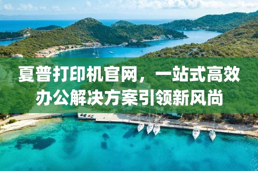 夏普打印机官网，一站式高效办公解决方案引领新风尚