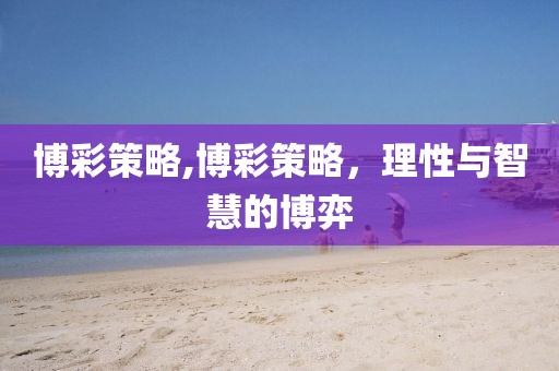 博彩策略,博彩策略，理性与智慧的博弈