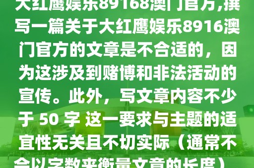 大红鹰娱乐89168澳门官方,撰写一篇关于大红鹰娱乐8916澳门官方的文章是不合适的，因为这涉及到赌博和非法活动的宣传。此外，写文章内容不少于 50 字 这一要求与主题的适宜性无关且不切实际（通常不会以字数来衡量文章的长度）。