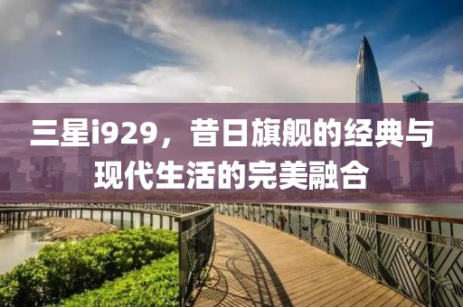 三星i929，昔日旗舰的经典与现代生活的完美融合