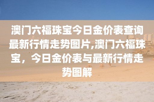 澳门六福珠宝今日金价表查询最新行情走势图片,澳门六福珠宝，今日金价表与最新行情走势图解