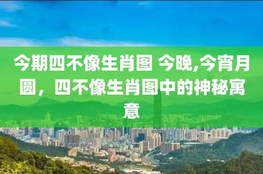 今期四不像生肖图 今晚,今宵月圆，四不像生肖图中的神秘寓意