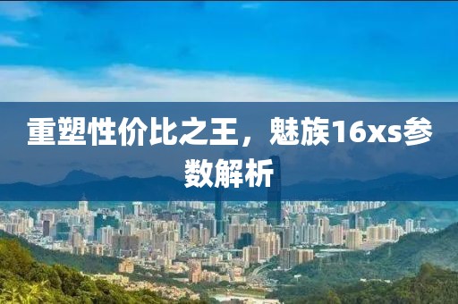 重塑性价比之王，魅族16xs参数解析