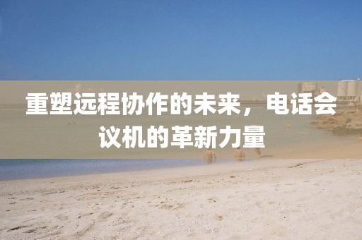 重塑远程协作的未来，电话会议机的革新力量