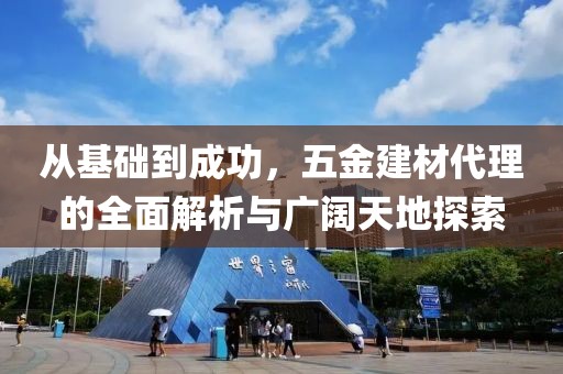 从基础到成功，五金建材代理的全面解析与广阔天地探索