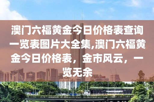 澳门六福黄金今日价格表查询一览表图片大全集,澳门六福黄金今日价格表，金市风云，一览无余