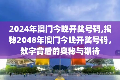2024年澳门今晚开奖号码,揭秘2048年澳门今晚开奖号码，数字背后的奥秘与期待