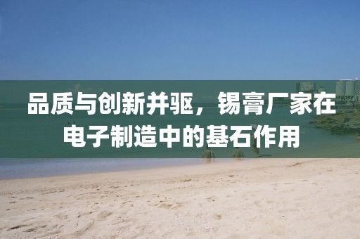 品质与创新并驱，锡膏厂家在电子制造中的基石作用