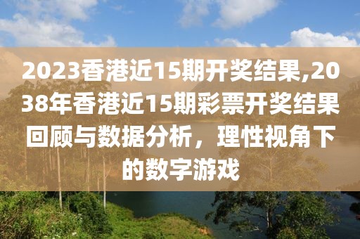 2023香港近15期开奖结果,2038年香港近15期彩票开奖结果回顾与数据分析，理性视角下的数字游戏