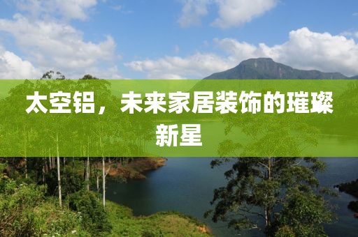 太空铝，未来家居装饰的璀璨新星