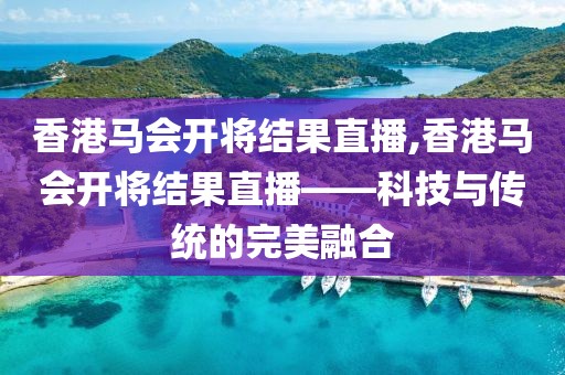 香港马会开将结果直播,香港马会开将结果直播——科技与传统的完美融合