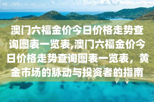 澳门六福金价今日价格走势查询图表一览表,澳门六福金价今日价格走势查询图表一览表，黄金市场的脉动与投资者的指南
