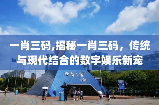 一肖三码,揭秘一肖三码，传统与现代结合的数字娱乐新宠
