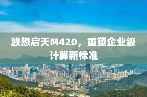 联想启天M420，重塑企业级计算新标准