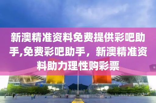 新澳精准资料免费提供彩吧助手,免费彩吧助手，新澳精准资料助力理性购彩票