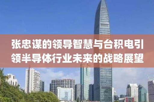 张忠谋的领导智慧与台积电引领半导体行业未来的战略展望