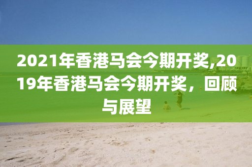 2021年香港马会今期开奖,2019年香港马会今期开奖，回顾与展望