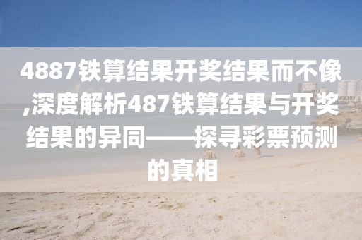 4887铁算结果开奖结果而不像,深度解析487铁算结果与开奖结果的异同——探寻彩票预测的真相