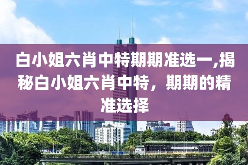 白小姐六肖中特期期准选一,揭秘白小姐六肖中特，期期的精准选择