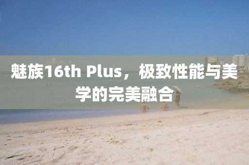 魅族16th Plus，极致性能与美学的完美融合