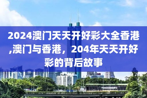 2024澳门天天开好彩大全香港,澳门与香港，204年天天开好彩的背后故事