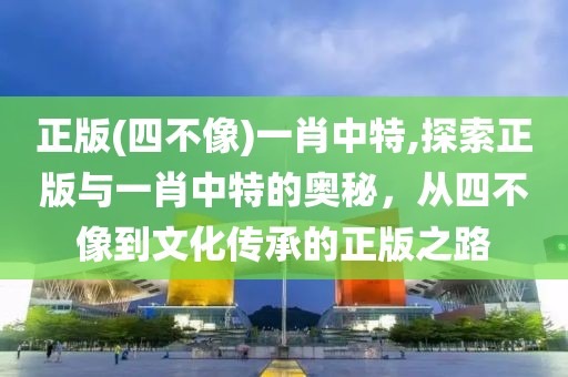 正版(四不像)一肖中特,探索正版与一肖中特的奥秘，从四不像到文化传承的正版之路