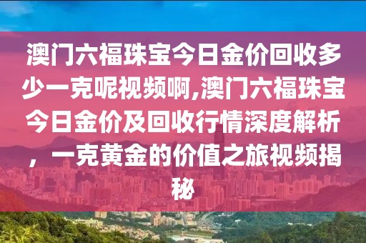 澳门六福珠宝今日金价回收多少一克呢视频啊,澳门六福珠宝今日金价及回收行情深度解析，一克黄金的价值之旅视频揭秘