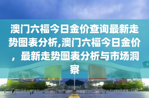 澳门六福今日金价查询最新走势图表分析,澳门六福今日金价，最新走势图表分析与市场洞察