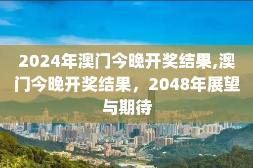 2024年澳门今晚开奖结果,澳门今晚开奖结果，2048年展望与期待