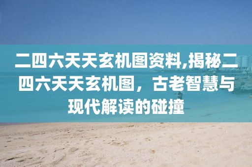 二四六天天玄机图资料,揭秘二四六天天玄机图，古老智慧与现代解读的碰撞