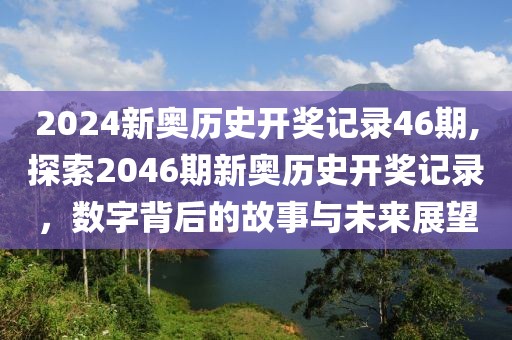 2024新奥历史开奖记录46期,探索2046期新奥历史开奖记录，数字背后的故事与未来展望