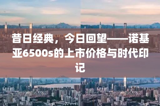 昔日经典，今日回望——诺基亚6500s的上市价格与时代印记
